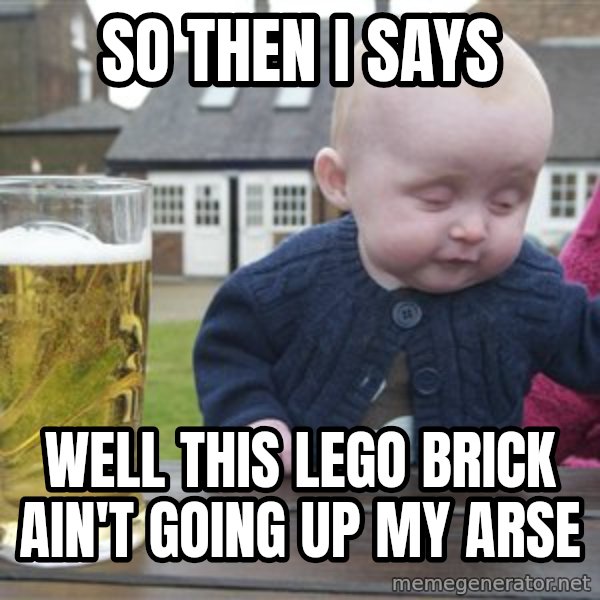 drunk baby 1 meme: so then i says / well this lego brick ain't going up my arse