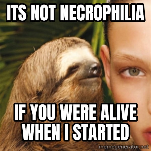 The Rape Sloth meme: Its not necrophilia / If you were alive when i started