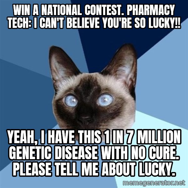 Chronic Illness Cat meme: Win a national contest. Pharmacy Tech: I can't believe you're so lucky!! / Yeah, I have this 1 in 7 million Genetic Disease with no cure. Please tell me about Lucky.