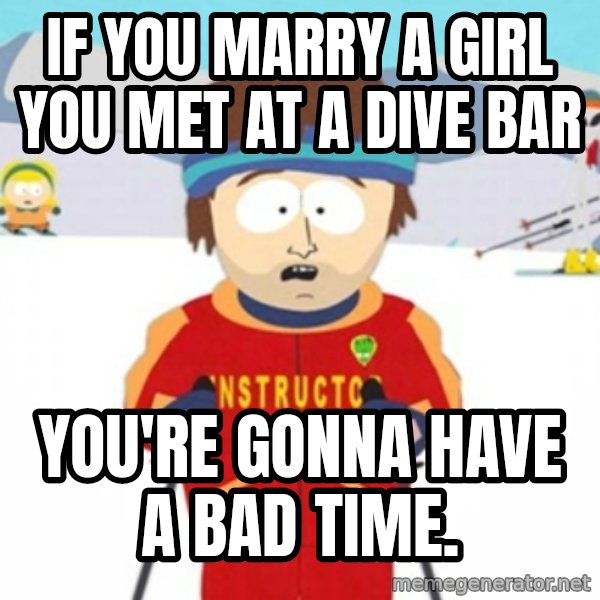 Bad time ski instructor 1 meme: If you marry a girl you met at a dive bar / you're gonna have a bad time.