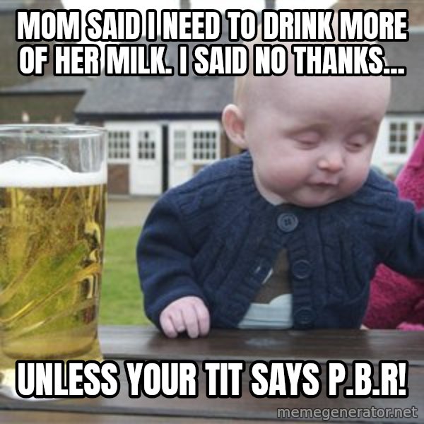 drunk baby 1 meme: Mom said i need to drink more of her milk. i said no thanks... / unless your tit says p.b.r!