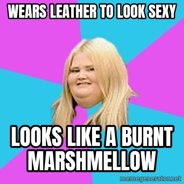 Fat Girl meme: wears leather to look sexy / looks like a burnt marshmellow