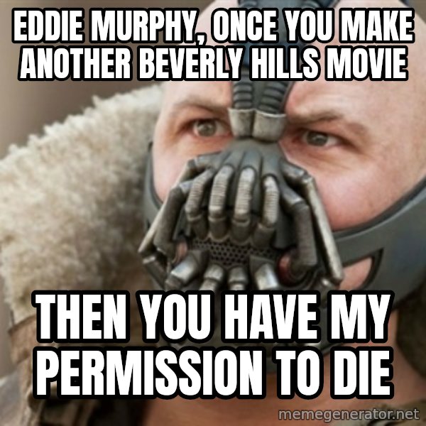 Bane meme: eddie murphy, once you make another beverly hills movie / then you have my permission to die