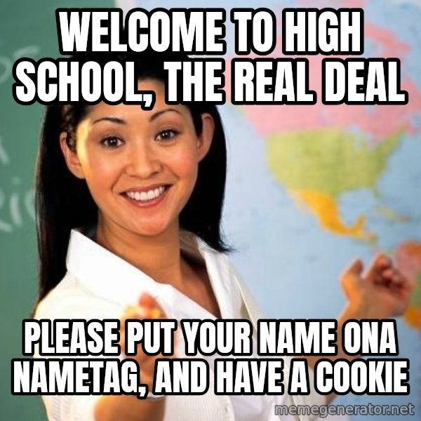 Unhelpful High School Teacher meme: welcome to high school, the real deal / please put your name ona  nametag, and have a cookie