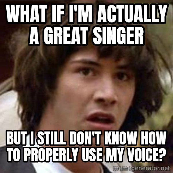 Conspiracy Keanu meme: what if I'm actually a great singer / but I still don't know how to properly use my voice?