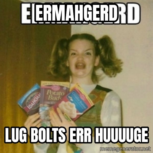 Ermahgerd meme: ermahgerd / lug bolts err huuuuge
