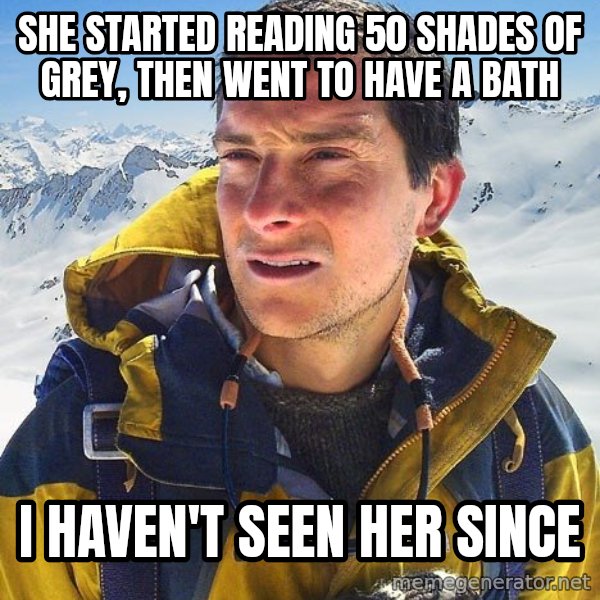 Bear Grylls Loneliness meme: She sTarted reading 50 shades of grey, then went to have a bath / I haven't seen her since
