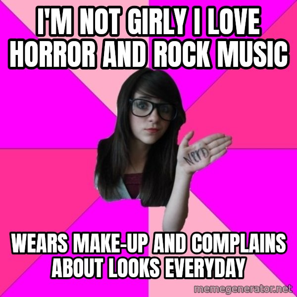 Idiot Nerd Girl meme: I'm not girly I love horror and rock music / wears make-up and complains about looks everyday
