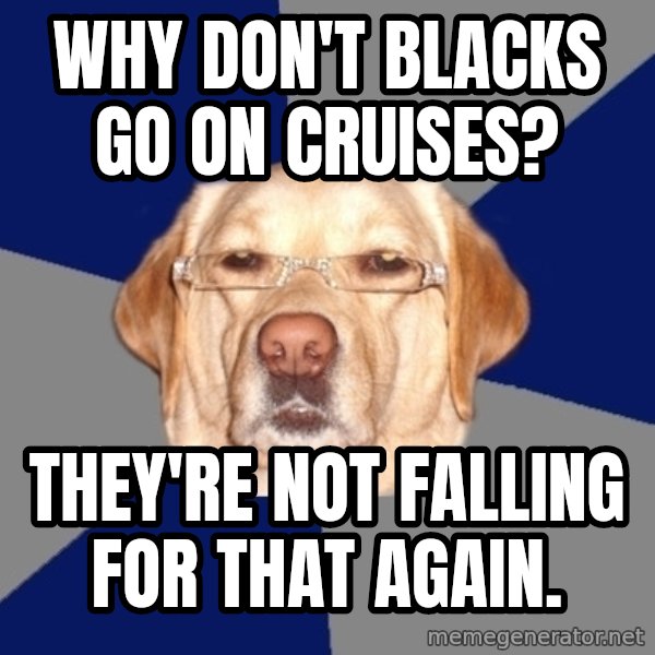 Racist Dog meme: why don't blacks go on cruises? / they're not falling for that again.
