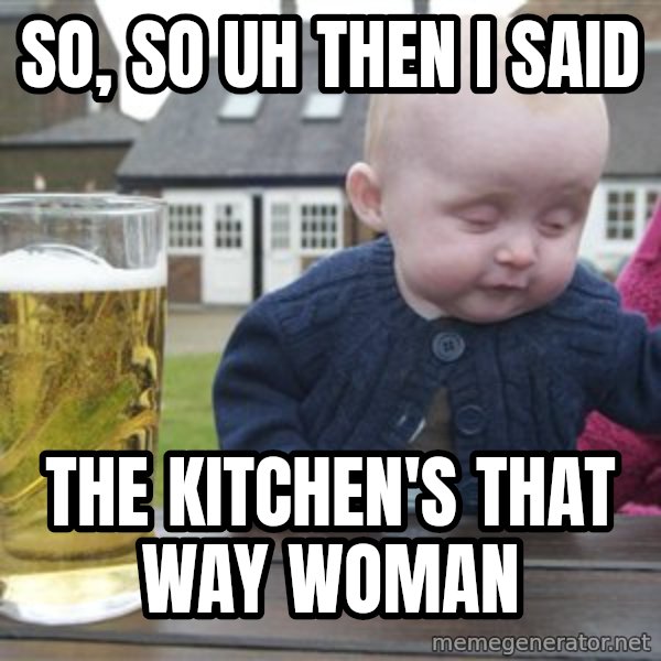 drunk baby 1 meme: so, so uh then i said / the kitchen's that way woman
