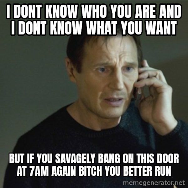 I don't know who you are... meme: I dont know who you are and I dont know what you want / but if you SAVAGELY bang on this door at 7am again bitch you better run