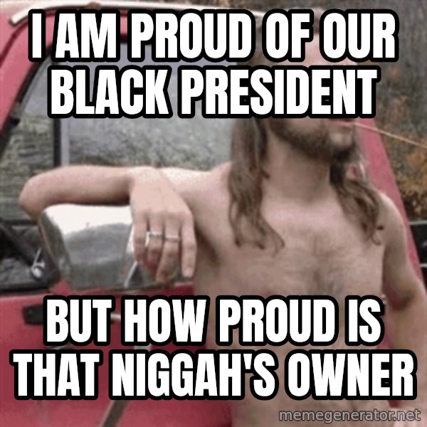 Almost Politically Correct Redneck meme: I am proud of our black president / but how proud is that niggah's owner