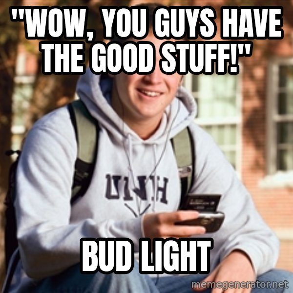 College Freshman meme: "Wow, you guys have the good stuff!" / Bud Light