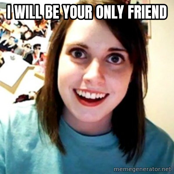 Overly Obsessed Girlfriend meme: i will be your only friend