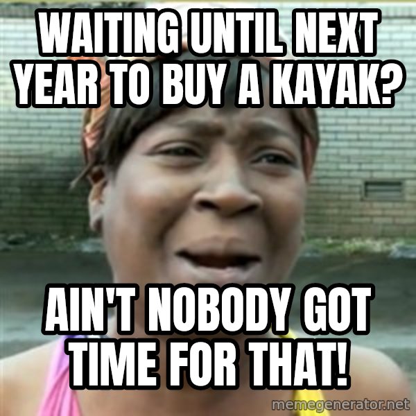 Ain't Nobody got time fo that meme: Waiting until next year to buy a kayak? / Ain't nobody got time for that!