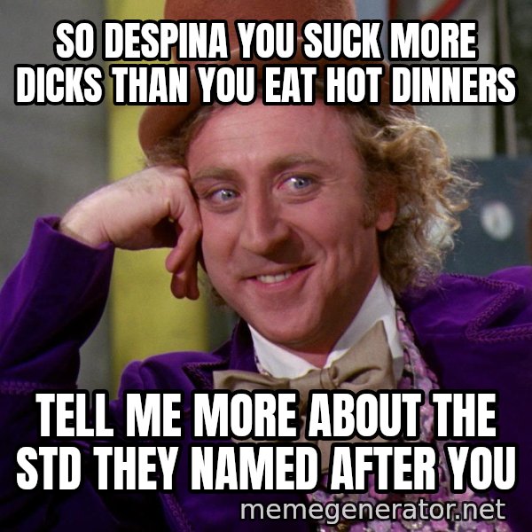 Willywonka meme: so despina you suck more dicks than you eat hot dinners / tell me more about the std they named after you