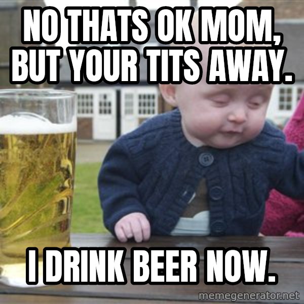 drunk baby 1 meme: no thats ok mom, but your tits away. / I drink beer now.