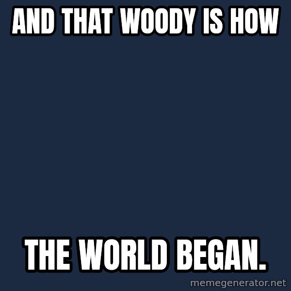 X, X Everywhere  meme: and that woody is how / the world began.