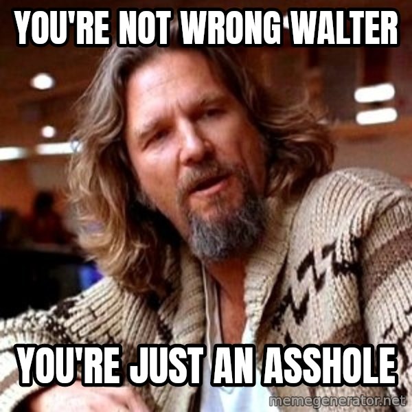 Big Lebowski meme: you're not wrong walter / you're just an asshole