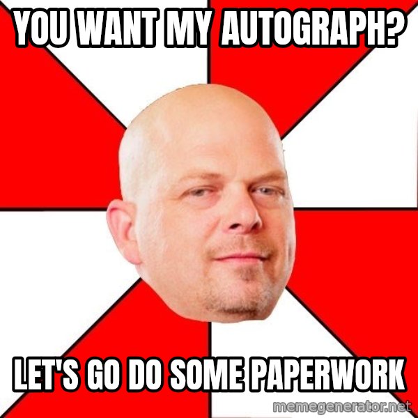 Pawn Stars meme: You want my autograph? / let's go do some paperwork