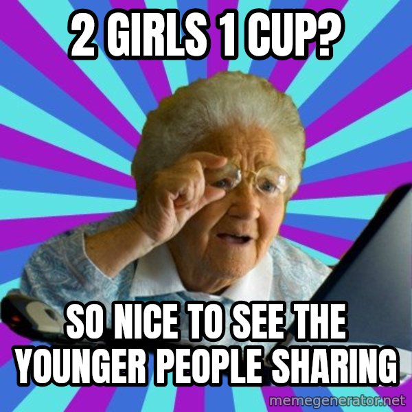 old lady meme: 2 girls 1 cup? / so nice to see the younger people sharing