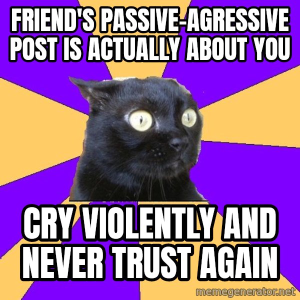 Anxiety Cat meme: Friend's passive-agressive post is actually about you / cry violently and never trust again