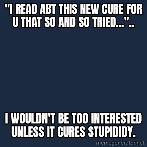 Chronic Illness Cat meme: "i read abt this new cure for u that so and so tried...".. / i wouldn't be too interested unless it cures stupididy.