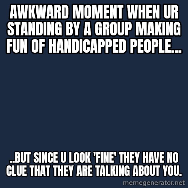 Chronic Illness Cat meme: awkward moment when ur standing by a group making fun of handicapped people... / ..but since u look 'fine' they have no clue that they are talking about you.