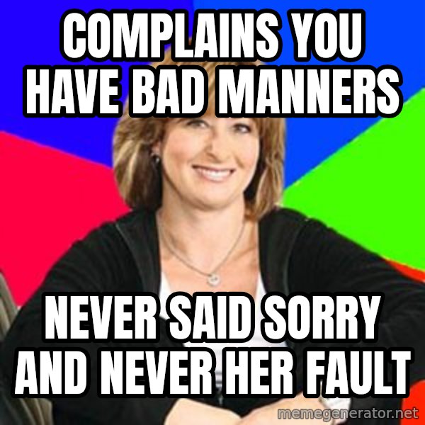 Sheltering Suburban Mom meme: Complains you have bad manners / never said sorry and never her fault