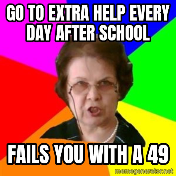 teacher meme: go to extra help every day after school / fails you with a 49