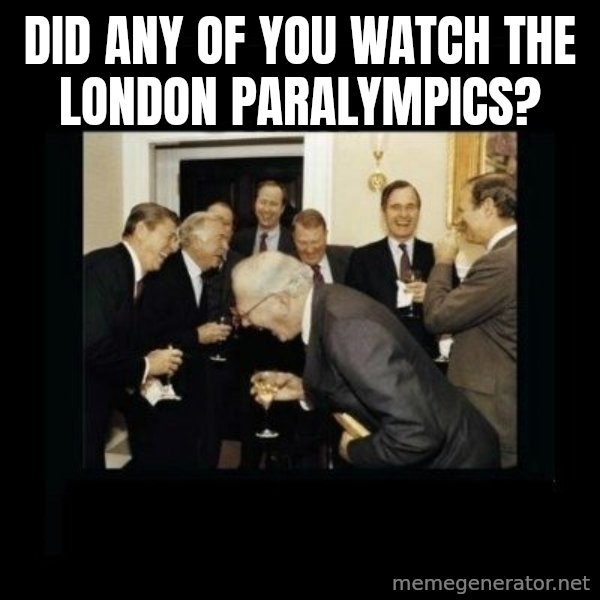 Rich Men Laughing meme: Did any of you watch the london paralympics?