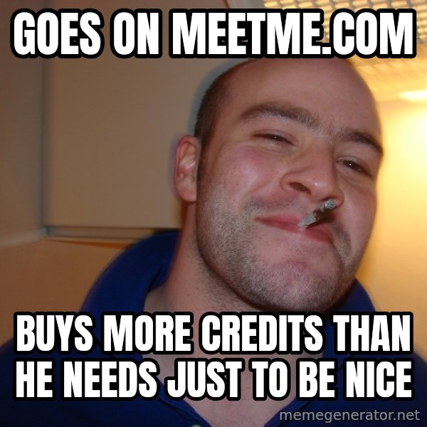 Good Guy Greg meme: goes on meetme.com / buys more credits than he needs just to be nice