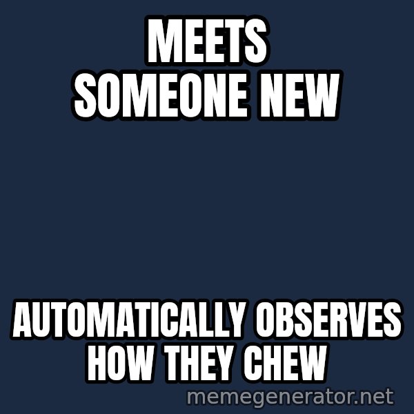 Misophonia Meerkat meme: MEets someone new / automatically observes how they chew