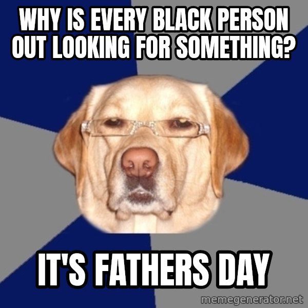 Racist Dog meme: Why is every black person out looking for something? / It's fathers day