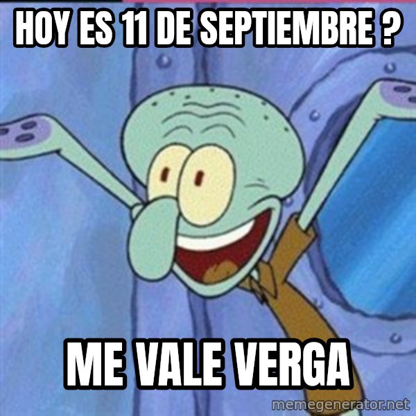 calamardo me vale meme: Hoy es 11 de septiembre ? / Me vale verga