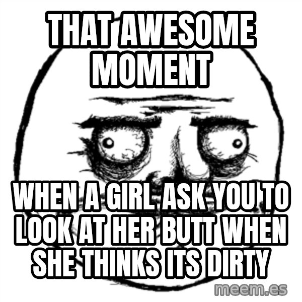 Me Gusta meme: That awesome moment / when a girl ask you to look at her butt when she thinks its dirty