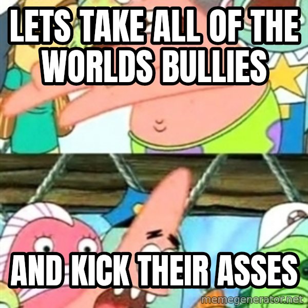 Push it Somewhere Else Patrick meme: Lets take all of the worlds bullies / And kick their asses