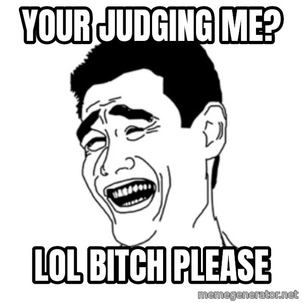 FU*CK THAT GUY meme: YOUR JUDGING ME? / LOL BITCH PLEASE