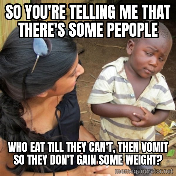 So You're Telling me meme: So you're telling me that there's some pepople / who eat till they can't, then vomit so they don't gain some weight?