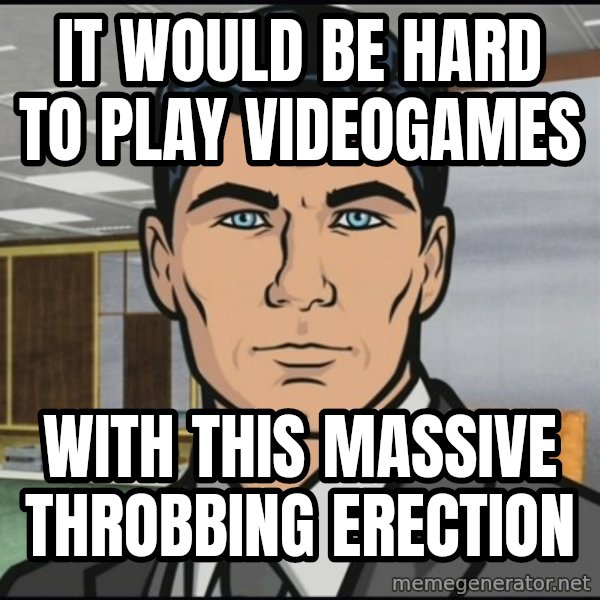 Archer meme: It would be hard to play videogames / with this massive throbbing erection