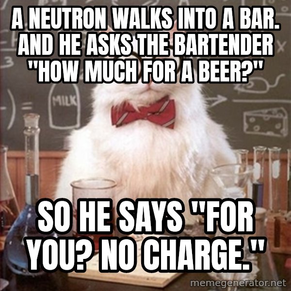 Science Cat meme: A neutron walks into a bar. AND he asks the bartender "How much for a beer?" / SO he says "For you? No charge."
