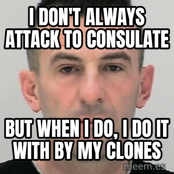 Ibrahim Shkupolli meme: I  don't  always attack   to  consulate / but  when I  do,  I do  it with  by  my   clones