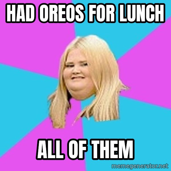 Fat Girl meme: had oreos for lunch / all of them