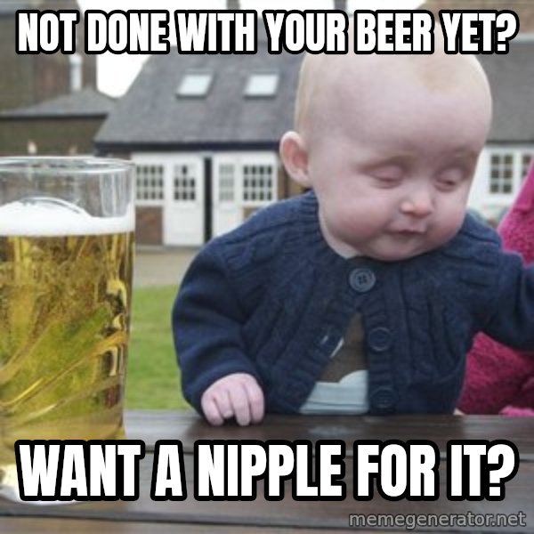 drunk baby 1 meme: not done with your beer yet? / want a nipple for it?