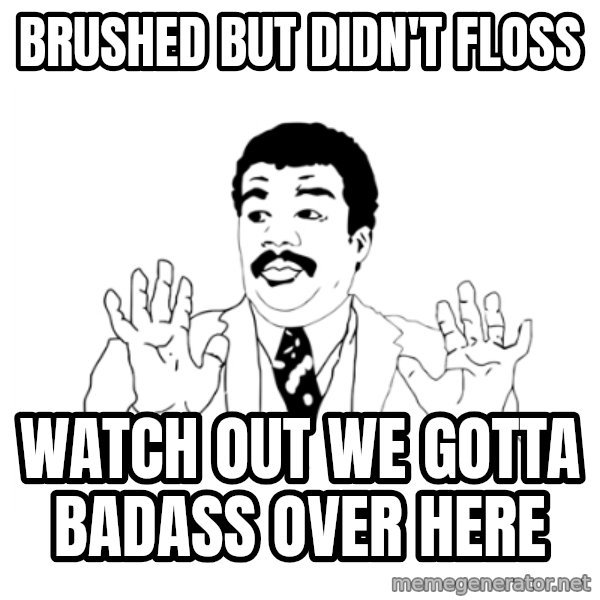 we got a badass over here meme: brushed but didn't floss / watch out we gotta badass over here