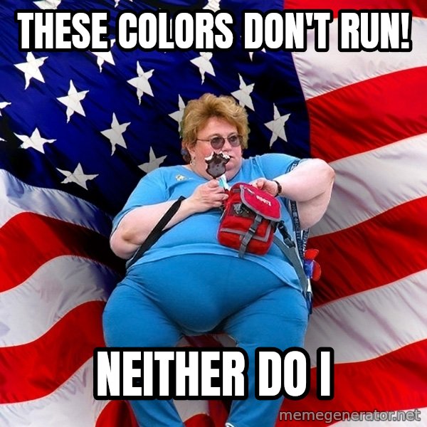 Obese American meme: these colors don't run! / neither do i