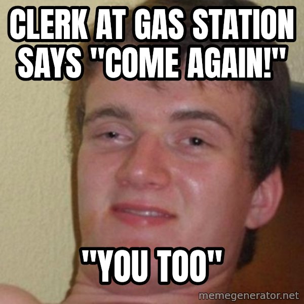 Really Stoned Guy meme: CLERK AT GAS STATION SAYS "COME AGAIN!" / "YOU TOO"