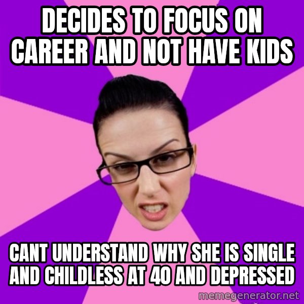 Privilege Denying Feminist meme: Decides to focus on career and not have kids / cant understand why she is single and childless at 40 and depressed