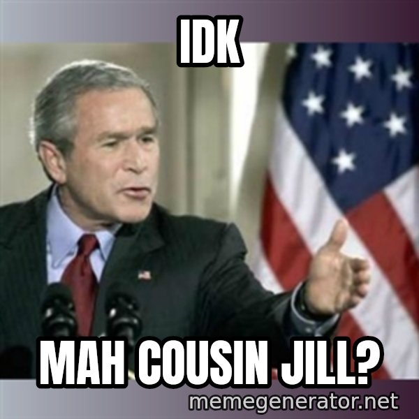 George W Bush meme: Idk / Mah Cousin Jill?