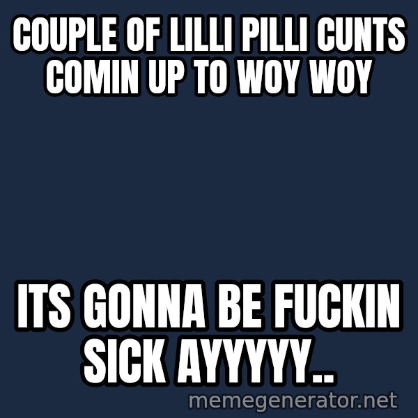 Trent From Punchy meme: Couple of Lilli pilli cunts comin up to woy wOY / Its gonna be fuckin sicK ayyyyy..